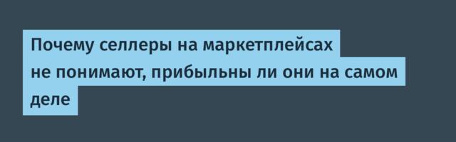 Почему селлеры на маркетплейсах не понимают, прибыльны ли они на самом деле