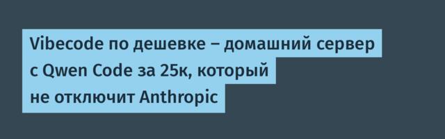 Vibecode по дешевке — домашний сервер с Qwen Code за 25к, который не отключит Anthropic