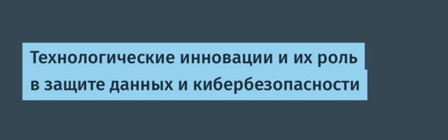 Технологические инновации и их роль в защите данных и кибербезопасности