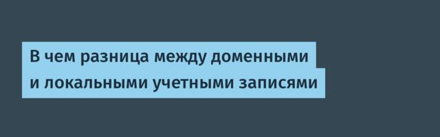 В чем разница между доменными и локальными учетными записями