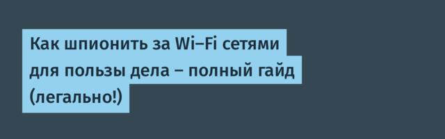 Как шпионить за Wi-Fi сетями для пользы дела — полный гайд (легально!)