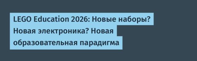 LEGO Education 2026: Новые наборы? Новая электроника? Новая образовательная парадигма