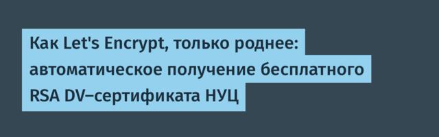 Как Let's Encrypt, только роднее: автоматическое получение бесплатного RSA DV-сертификата НУЦ