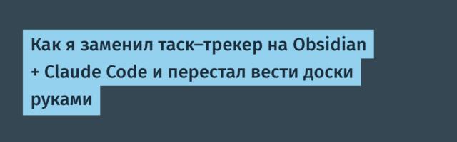 Как я заменил таск-трекер на Obsidian + Claude Code и перестал вести доски руками