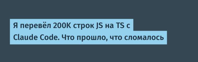 Я перевёл 200K строк JS на TS с Claude Code. Что прошло, что сломалось