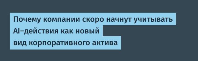 Почему компании скоро начнут учитывать AI-действия как новый вид корпоративного актива