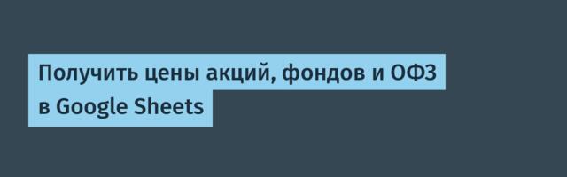 Получить цены акций, фондов и ОФЗ в Google Sheets