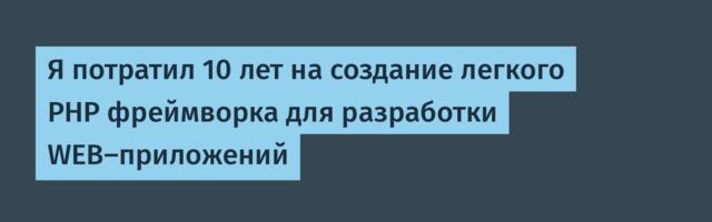 Я потратил 10 лет на создание легкого PHP фреймворка для разработки WEB-приложений