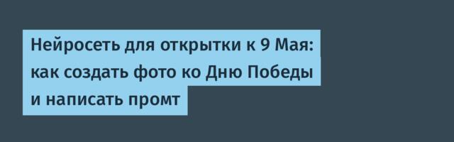 Нейросеть для открытки к 9 Мая: как создать фото ко Дню Победы и написать промт