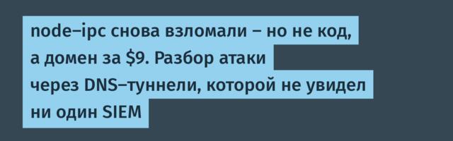 node-ipc снова взломали — но не код, а домен за $9. Разбор атаки через DNS-туннели, которой не увидел ни один SIEM