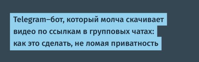 Telegram-бот, который молча скачивает видео по ссылкам в групповых чатах: как это сделать, не ломая приватность