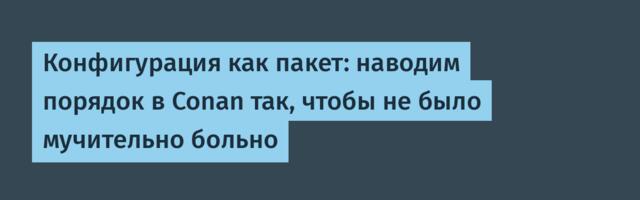 Конфигурация как пакет: наводим порядок в Conan так, чтобы не было мучительно больно