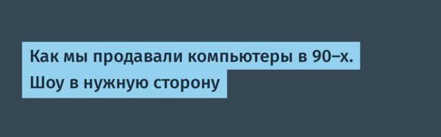 Как мы продавали компьютеры в 90-х. Шоу в нужную сторону