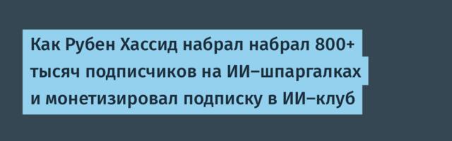 Как Рубен Хассид набрал набрал 800+ тысяч подписчиков на ИИ-шпаргалках и монетизировал подписку в ИИ-клуб