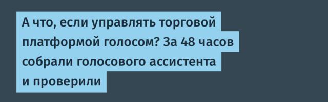 А что, если управлять торговой платформой голосом? За 48 часов собрали голосового ассистента и проверили