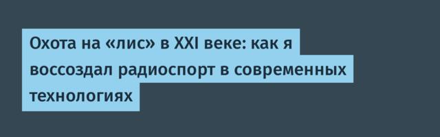 Охота на «лис» в XXI веке: как я воссоздал радиоспорт в современных технологиях