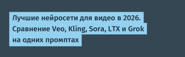 Лучшие нейросети для видео в 2026. Сравнение Veo, Kling, Sora, LTX и Grok на одних промптах