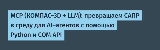MCP (КОМПАС-3D + LLM): превращаем САПР в среду для AI-агентов с помощью Python и COM API