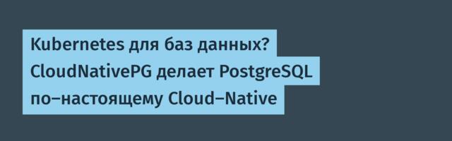 Kubernetes для баз данных? CloudNativePG делает PostgreSQL по-настоящему Cloud-Native