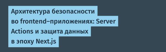 Архитектура безопасности во frontend-приложениях: Server Actions и защита данных в эпоху Next.js
