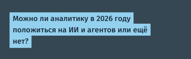 Можно ли аналитику в 2026 году положиться на ИИ и агентов или ещё нет?