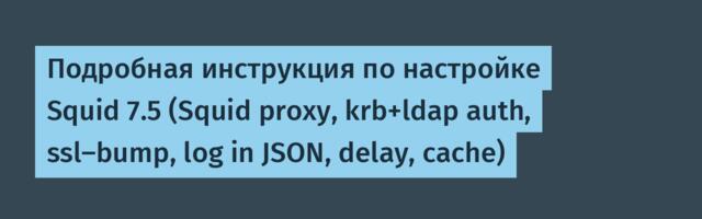 Подробная инструкция по настройке Squid 7.5 (Squid proxy, krb+ldap auth, ssl-bump, log in JSON, delay, cache)