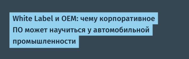 White Label и OEM: чему корпоративное ПО может научиться у автомобильной промышленности