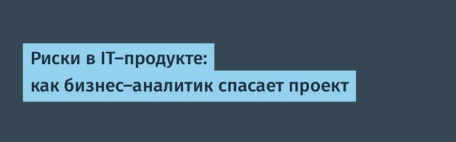 Риски в IT-продукте: как бизнес-аналитик спасает проект