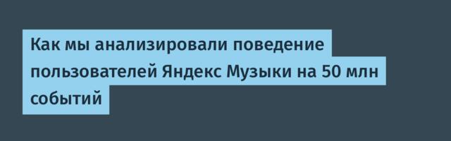 Как мы анализировали поведение пользователей Яндекс Музыки на 50 млн событий