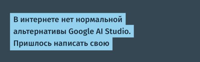 В интернете нет нормальной альтернативы Google AI Studio. Пришлось написать свою