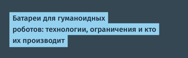 Батареи для гуманоидных роботов: технологии, ограничения и кто их производит