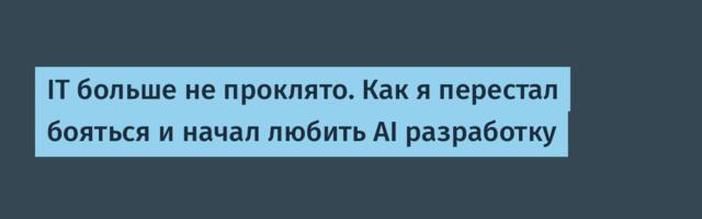 IT больше не проклято. Как я перестал бояться и начал любить AI разработку