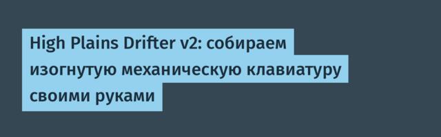 High Plains Drifter v2: собираем изогнутую механическую клавиатуру своими руками
