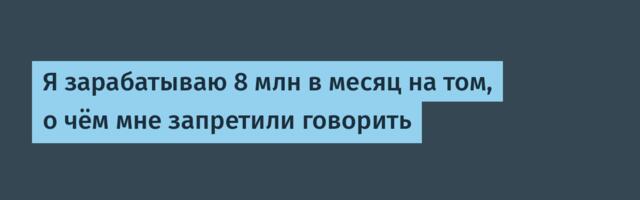 Я зарабатываю 8 млн в месяц на том, о чём мне запретили говорить