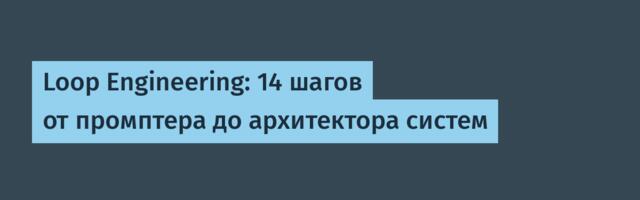 [Перевод] Loop Engineering: 14 шагов от промптера до архитектора систем