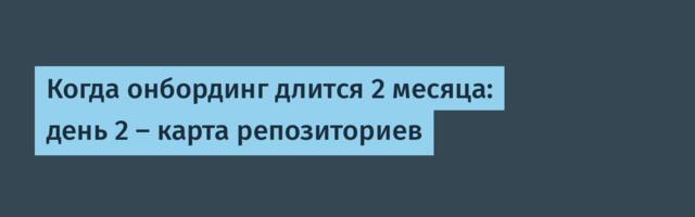 Когда онбординг длится 2 месяца: день 2 — карта репозиториев