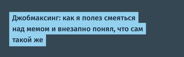 Джобмаксинг: как я полез смеяться над мемом и внезапно понял, что сам такой же
