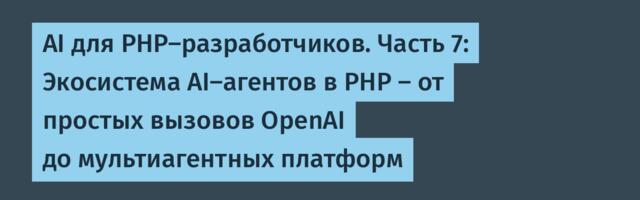 AI для PHP-разработчиков. Часть 7: Экосистема AI-агентов в PHP – от простых вызовов OpenAI до мультиагентных платформ