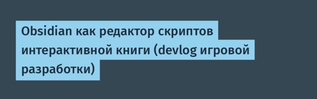Obsidian как редактор скриптов интерактивной книги (devlog игровой разработки)