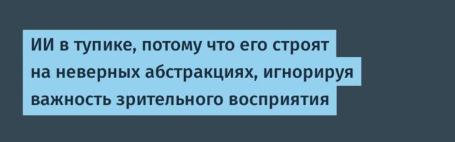 ИИ в тупике, потому что его строят на неверных абстракциях, игнорируя важность зрительного восприятия