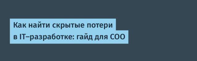 Как найти скрытые потери в IT‑разработке: гайд для COO