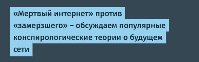 «Мертвый интернет» против «замерзшего» — обсуждаем популярные конспирологические теории о будущем сети